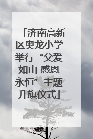 济南高新区奥龙小学举行“父爱如山 感恩永恒”主题升旗仪式
