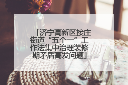 济宁高新区接庄街道“五个一”工作法集中治理装修期矛盾高发问题