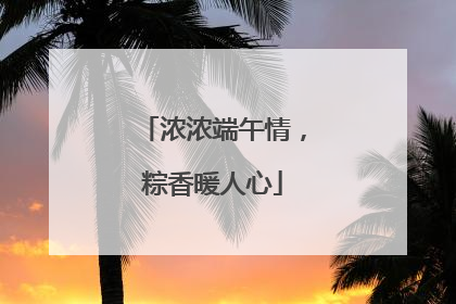 浓浓端午情，粽香暖人心