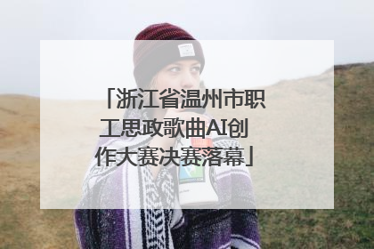 浙江省温州市职工思政歌曲AI创作大赛决赛落幕