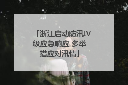 浙江启动防汛Ⅳ级应急响应 多举措应对汛情