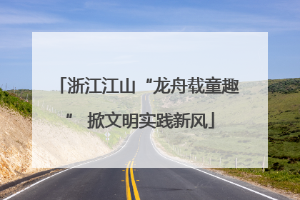 浙江江山“龙舟载童趣” 掀文明实践新风