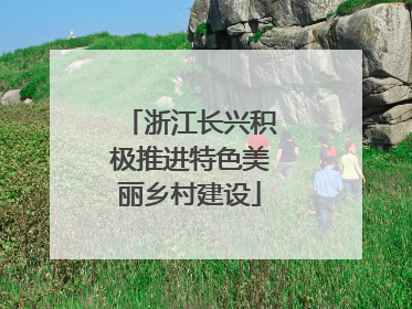 浙江长兴积极推进特色美丽乡村建设