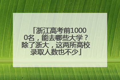 浙江高考前10000名，能去哪些大学？除了浙大，这两所高校录取人数也不少