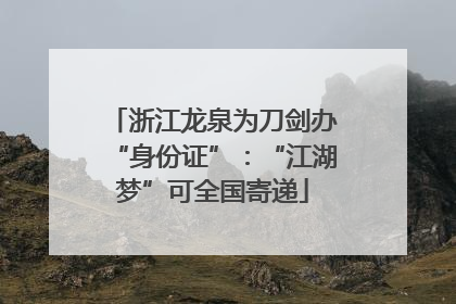 浙江龙泉为刀剑办“身份证”：“江湖梦”可全国寄递