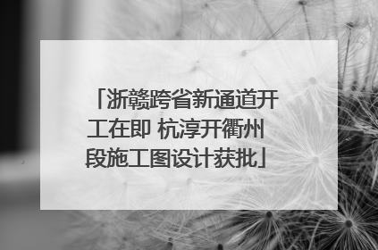 浙赣跨省新通道开工在即 杭淳开衢州段施工图设计获批