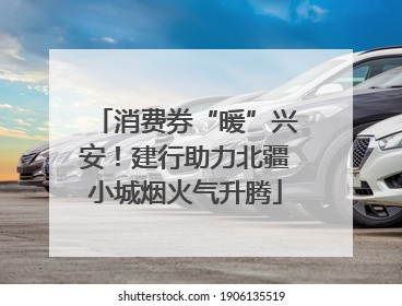 消费券“暖”兴安！建行助力北疆小城烟火气升腾