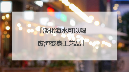 淡化海水可以喝 废渣变身工艺品