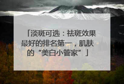 淡斑可选：祛斑效果最好的排名第一，肌肤的“美白小管家”