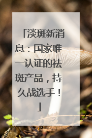 淡斑新消息：国家唯一认证的祛斑产品，持久战选手！