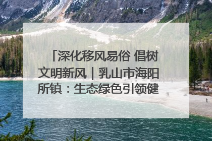 深化移风易俗 倡树文明新风｜乳山市海阳所镇：生态绿色引领健康生活新时尚