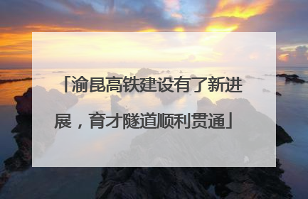 渝昆高铁建设有了新进展，育才隧道顺利贯通