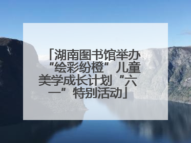 湖南图书馆举办“绘彩纷橙”儿童美学成长计划“六一”特别活动