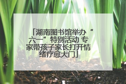 湖南图书馆举办“六一”特别活动 专家带孩子家长打开情绪疗愈大门