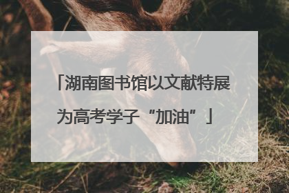 湖南图书馆以文献特展为高考学子“加油”