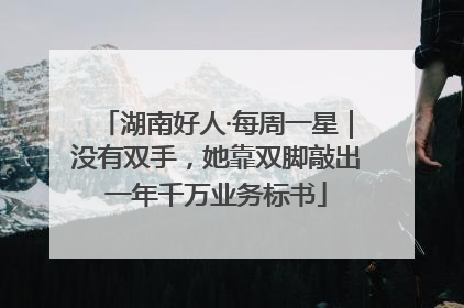湖南好人·每周一星｜没有双手，她靠双脚敲出一年千万业务标书