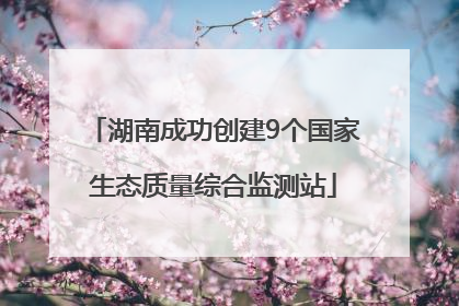湖南成功创建9个国家生态质量综合监测站