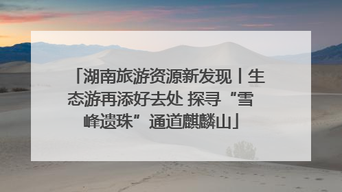 湖南旅游资源新发现丨生态游再添好去处 探寻“雪峰遗珠”通道麒麟山