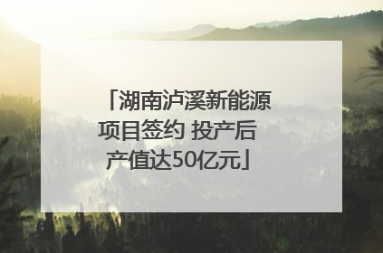 湖南泸溪新能源项目签约 投产后产值达50亿元