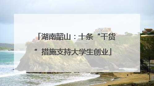 湖南韶山：十条“干货”措施支持大学生创业