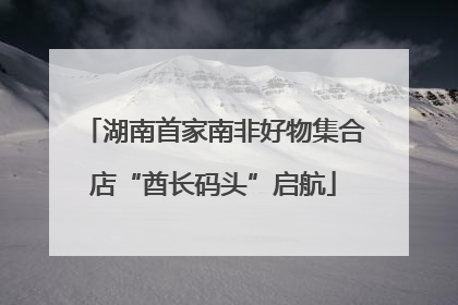 湖南首家南非好物集合店“酋长码头”启航