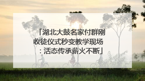 湖北大鼓名家付群刚收徒仪式秒变教学现场：活态传承薪火不断