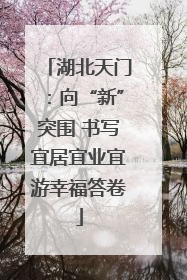 湖北天门：向“新”突围 书写宜居宜业宜游幸福答卷