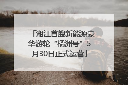 湘江首艘新能源豪华游轮“橘洲号”5月30日正式运营