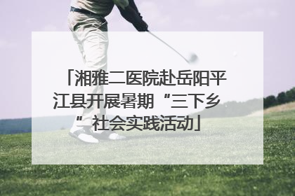 湘雅二医院赴岳阳平江县开展暑期“三下乡”社会实践活动