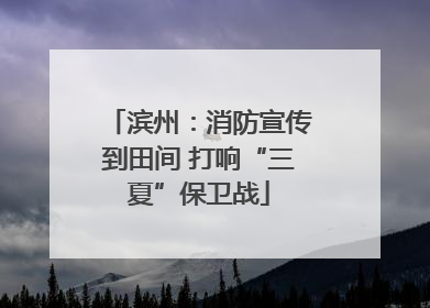 滨州：消防宣传到田间 打响“三夏”保卫战