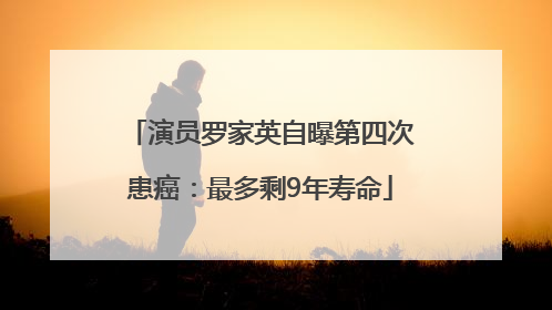 演员罗家英自曝第四次患癌：最多剩9年寿命