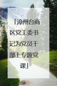 漳州台商区党工委书记为党员干部上专题党课