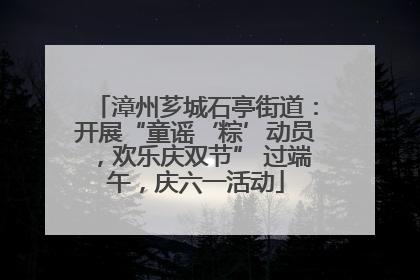漳州芗城石亭街道：开展“童谣‘粽’动员，欢乐庆双节” 过端午，庆六一活动