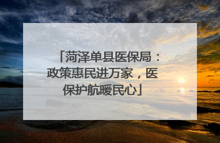 菏泽单县医保局：政策惠民进万家，医保护航暖民心