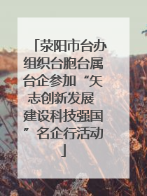 荥阳市台办组织台胞台属台企参加“矢志创新发展 建设科技强国”名企行活动