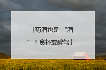 药酒也是 “酒”！贪杯变醉驾