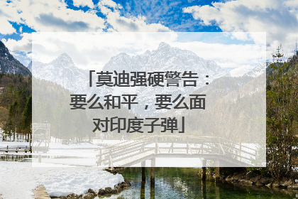 莫迪强硬警告：要么和平，要么面对印度子弹
