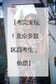 考完来玩！北京多景区高考生，免票