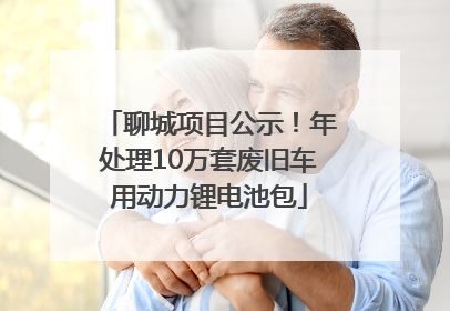 聊城项目公示！年处理10万套废旧车用动力锂电池包