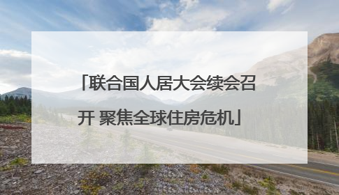 联合国人居大会续会召开 聚焦全球住房危机