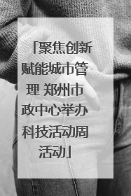 聚焦创新赋能城市管理 郑州市政中心举办科技活动周活动