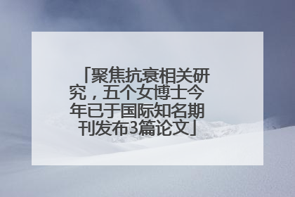 聚焦抗衰相关研究，五个女博士今年已于国际知名期刊发布3篇论文