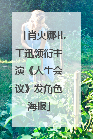 肖央娜扎王迅领衔主演《人生会议》发角色海报
