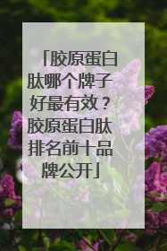胶原蛋白肽哪个牌子好最有效？胶原蛋白肽排名前十品牌公开