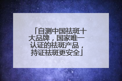 自测中国祛斑十大品牌，国家唯一认证的祛斑产品，持证祛斑更安全
