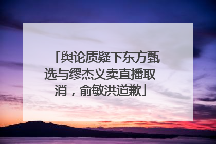 舆论质疑下东方甄选与缪杰义卖直播取消，俞敏洪道歉
