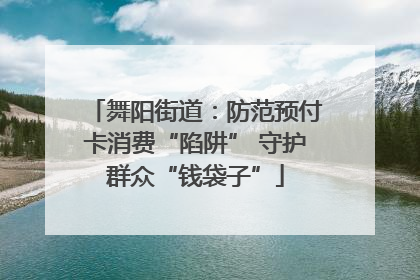舞阳街道：防范预付卡消费“陷阱” 守护群众“钱袋子”