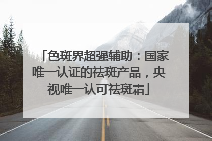 色斑界超强辅助：国家唯一认证的祛斑产品，央视唯一认可祛斑霜
