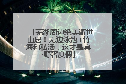 芜湖周边绝美避世山居！无边泳池+竹海和私汤，这才是真·野奢度假