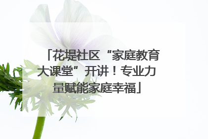 花堤社区“家庭教育大课堂”开讲！专业力量赋能家庭幸福